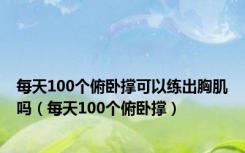 每天100个俯卧撑可以练出胸肌吗（每天100个俯卧撑）