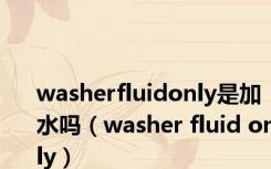 washerfluidonly是加水吗（washer fluid only）