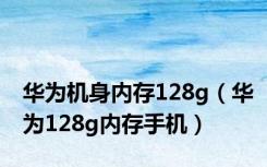 华为机身内存128g（华为128g内存手机）