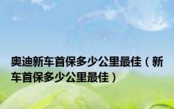 奥迪新车首保多少公里最佳（新车首保多少公里最佳）