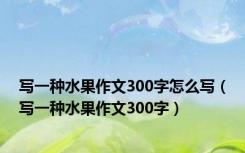 写一种水果作文300字怎么写（写一种水果作文300字）