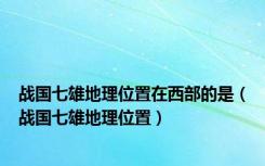 战国七雄地理位置在西部的是（战国七雄地理位置）