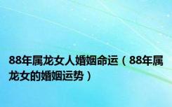 88年属龙女人婚姻命运（88年属龙女的婚姻运势）