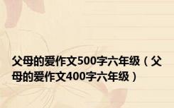 父母的爱作文500字六年级（父母的爱作文400字六年级）