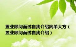 置业顾问面试自我介绍简单大方（置业顾问面试自我介绍）