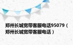 郑州长城宽带客服电话95079（郑州长城宽带客服电话）