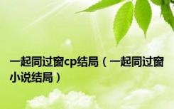 一起同过窗cp结局（一起同过窗小说结局）