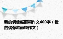 我的偶像赵丽颖作文400字（我的偶像赵丽颖作文）