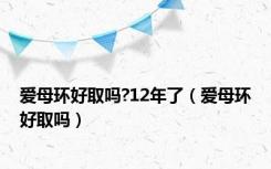 爱母环好取吗?12年了（爱母环好取吗）