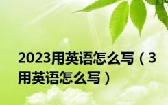 2023用英语怎么写（3用英语怎么写）