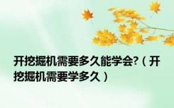 开挖掘机需要多久能学会?（开挖掘机需要学多久）