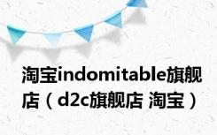 淘宝indomitable旗舰店（d2c旗舰店 淘宝）