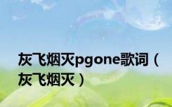 灰飞烟灭pgone歌词（灰飞烟灭）