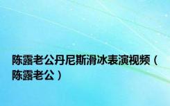 陈露老公丹尼斯滑冰表演视频（陈露老公）