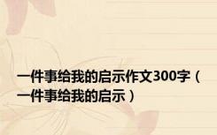 一件事给我的启示作文300字（一件事给我的启示）