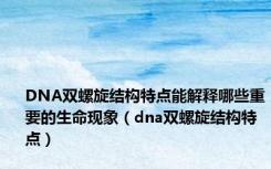 DNA双螺旋结构特点能解释哪些重要的生命现象（dna双螺旋结构特点）