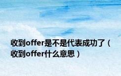 收到offer是不是代表成功了（收到offer什么意思）