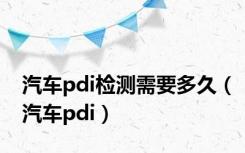 汽车pdi检测需要多久（汽车pdi）