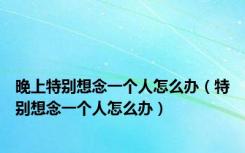 晚上特别想念一个人怎么办（特别想念一个人怎么办）