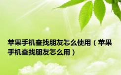 苹果手机查找朋友怎么使用（苹果手机查找朋友怎么用）