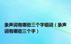 象声词有哪些三个字组词（象声词有哪些三个字）