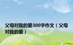 父母对我的爱300字作文（父母对我的爱）