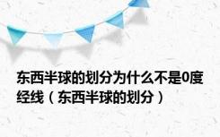 东西半球的划分为什么不是0度经线（东西半球的划分）