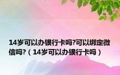 14岁可以办银行卡吗?可以绑定微信吗?（14岁可以办银行卡吗）