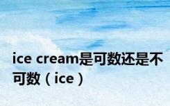 ice cream是可数还是不可数（ice）