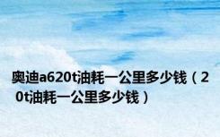 奥迪a620t油耗一公里多少钱（2 0t油耗一公里多少钱）