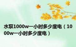 水泵1000w一小时多少度电（1000w一小时多少度电）