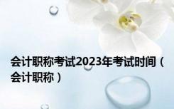 会计职称考试2023年考试时间（会计职称）