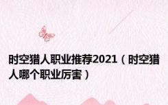 时空猎人职业推荐2021（时空猎人哪个职业厉害）