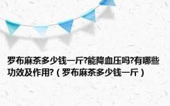 罗布麻茶多少钱一斤?能降血压吗?有哪些功效及作用?（罗布麻茶多少钱一斤）