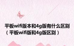 平板wifi版本和4g版有什么区别（平板wifi版和4g版区别）