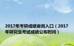 2017年考研成绩查询入口（2017年研究生考试成绩公布时间）