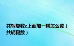 共轭复数z上面加一横怎么读（共轭复数）