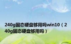 240g固态硬盘够用吗win10（240g固态硬盘够用吗）