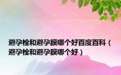 避孕栓和避孕膜哪个好百度百科（避孕栓和避孕膜哪个好）