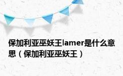 保加利亚巫妖王lamer是什么意思（保加利亚巫妖王）