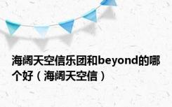 海阔天空信乐团和beyond的哪个好（海阔天空信）