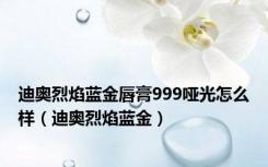 迪奥烈焰蓝金唇膏999哑光怎么样（迪奥烈焰蓝金）