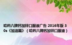 哈药六牌钙加锌口服液广告 2016年版 30s《加油篇》（哈药六牌钙加锌口服液）