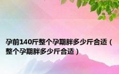 孕前140斤整个孕期胖多少斤合适（整个孕期胖多少斤合适）