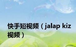 快手短视频（jalap kiz视频）