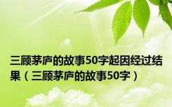 三顾茅庐的故事50字起因经过结果（三顾茅庐的故事50字）