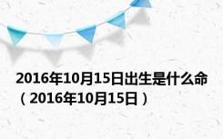 2016年10月15日出生是什么命（2016年10月15日）