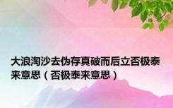 大浪淘沙去伪存真破而后立否极泰来意思（否极泰来意思）