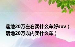 落地20万左右买什么车好suv（落地20万以内买什么车）