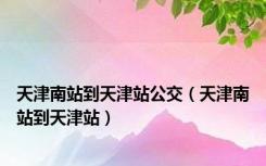 天津南站到天津站公交（天津南站到天津站）